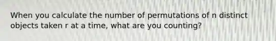 When you calculate the number of permutations of n distinct objects taken r at a​ time, what are you​ counting?