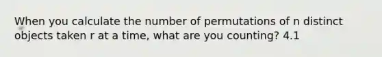 When you calculate the number of permutations of n distinct objects taken r at a​ time, what are you​ counting? 4.1