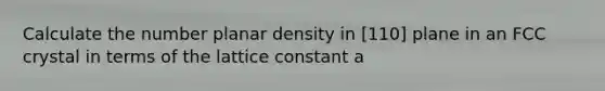 Calculate the number planar density in [110] plane in an FCC crystal in terms of the lattice constant a