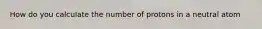 How do you calculate the number of protons in a neutral atom