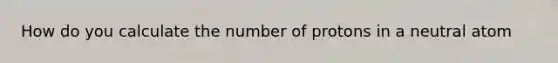 How do you calculate the number of protons in a neutral atom