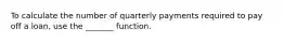 To calculate the number of quarterly payments required to pay off a loan, use the _______ function.