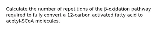 Calculate the number of repetitions of the β‑oxidation pathway required to fully convert a 12-carbon activated fatty acid to acetyl‑SCoA molecules.