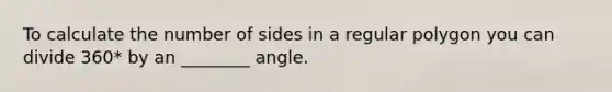 To calculate the number of sides in a regular polygon you can divide 360* by an ________ angle.