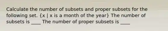 Calculate the number of subsets and proper subsets for the following set. ​(x | x is a month of the year​) The number of subsets is ____ The number of proper subsets is ____