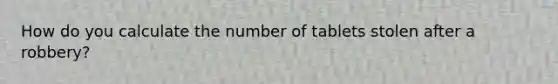 How do you calculate the number of tablets stolen after a robbery?