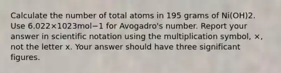 Calculate the number of total atoms in 195 grams of Ni(OH)2. Use 6.022×1023mol−1 for Avogadro's number. Report your answer in scientific notation using the multiplication symbol, ×, not the letter x. Your answer should have three significant figures.