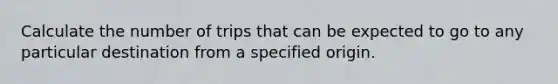 Calculate the number of trips that can be expected to go to any particular destination from a specified origin.