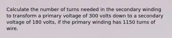 Calculate the number of turns needed in the secondary winding to transform a primary voltage of 300 volts down to a secondary voltage of 180 volts, if the primary winding has 1150 turns of wire.