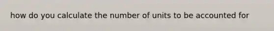 how do you calculate the number of units to be accounted for