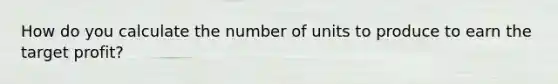 How do you calculate the number of units to produce to earn the target profit?