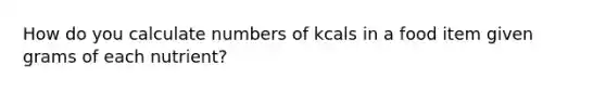 How do you calculate numbers of kcals in a food item given grams of each nutrient?