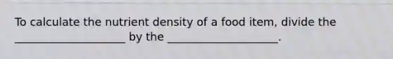 To calculate the nutrient density of a food item, divide the ____________________ by the ____________________.