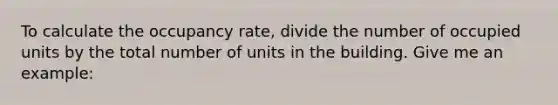 To calculate the occupancy rate, divide the number of occupied units by the total number of units in the building. Give me an example: