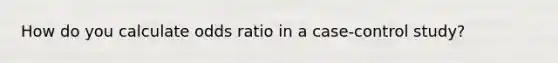 How do you calculate odds ratio in a case-control study?