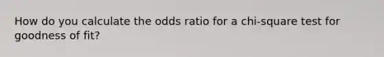 How do you calculate the odds ratio for a chi-square test for goodness of fit?