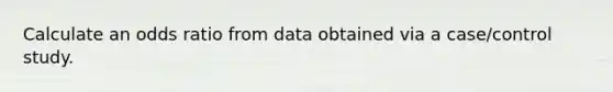 Calculate an odds ratio from data obtained via a case/control study.