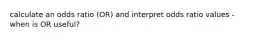 calculate an odds ratio (OR) and interpret odds ratio values - when is OR useful?