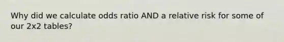 Why did we calculate odds ratio AND a relative risk for some of our 2x2 tables?