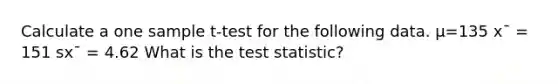 Calculate a one sample t-test for the following data. μ=135 x¯ = 151 sx¯ = 4.62 What is <a href='https://www.questionai.com/knowledge/kzeQt8hpQB-the-test-statistic' class='anchor-knowledge'>the test statistic</a>?