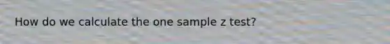 How do we calculate the one sample z test?