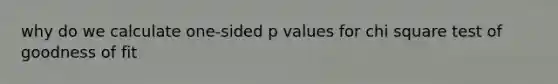 why do we calculate one-sided p values for chi square test of goodness of fit