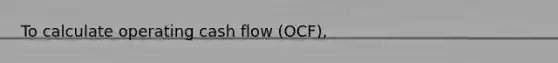 To calculate operating cash flow (OCF),