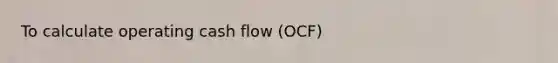 To calculate operating cash flow (OCF)