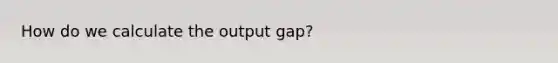 How do we calculate the output gap?