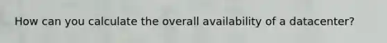 How can you calculate the overall availability of a datacenter?