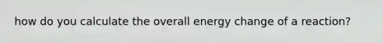 how do you calculate the overall energy change of a reaction?