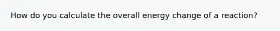 How do you calculate the overall energy change of a reaction?