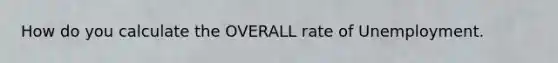 How do you calculate the OVERALL rate of Unemployment.