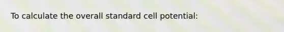 To calculate the overall standard cell potential: