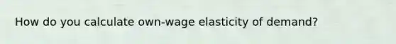 How do you calculate own-wage elasticity of demand?