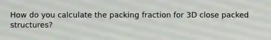 How do you calculate the packing fraction for 3D close packed structures?