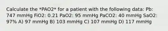 Calculate the *PAO2* for a patient with the following data: Pb: 747 mmHg FiO2: 0.21 PaO2: 95 mmHg PaCO2: 40 mmHg SaO2: 97% A) 97 mmHg B) 103 mmHg C) 107 mmHg D) 117 mmHg