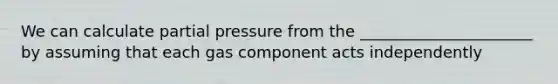 We can calculate partial pressure from the ______________________ by assuming that each gas component acts independently