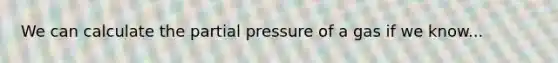 We can calculate the partial pressure of a gas if we know...