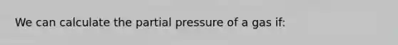 We can calculate the partial pressure of a gas if: