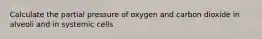 Calculate the partial pressure of oxygen and carbon dioxide in alveoli and in systemic cells