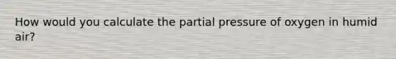 How would you calculate the partial pressure of oxygen in humid air?