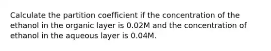 Calculate the partition coefficient if the concentration of the ethanol in the organic layer is 0.02M and the concentration of ethanol in the aqueous layer is 0.04M.