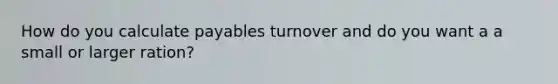 How do you calculate payables turnover and do you want a a small or larger ration?