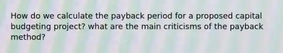 How do we calculate the payback period for a proposed capital budgeting project? what are the main criticisms of the payback method?