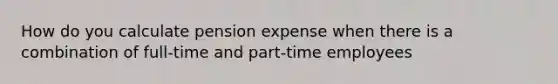 How do you calculate pension expense when there is a combination of full-time and part-time employees