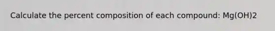 Calculate the percent composition of each compound: Mg(OH)2