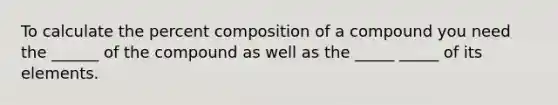 To calculate the percent composition of a compound you need the ______ of the compound as well as the _____ _____ of its elements.