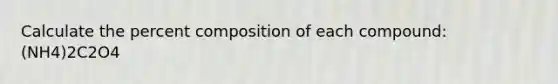 Calculate the percent composition of each compound: (NH4)2C2O4