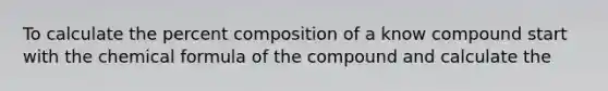 To calculate the percent composition of a know compound start with the chemical formula of the compound and calculate the